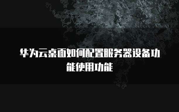 华为云桌面如何配置服务器设备功能使用功能