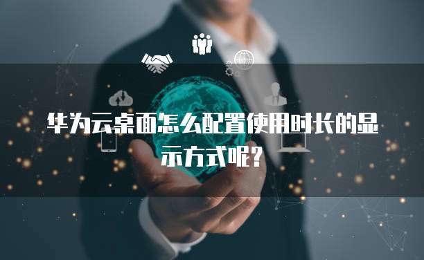 华为云桌面怎么配置使用时长的显示方式呢?