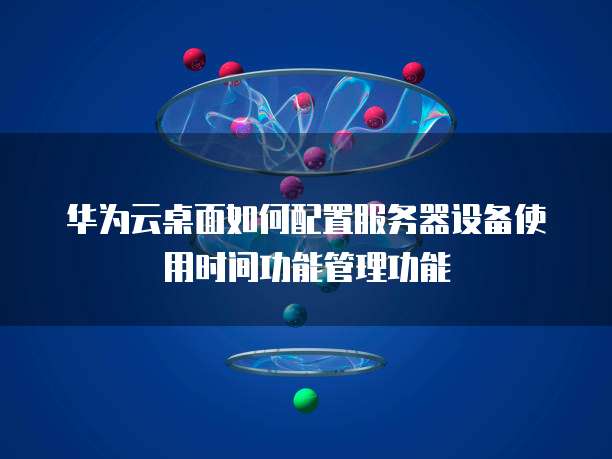 华为云桌面如何配置服务器设备使用时间功能管理功能