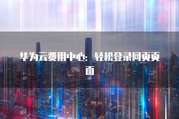 华为云费用中心:轻松登录网页页面