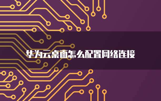 华为云桌面怎么配置网络连接
