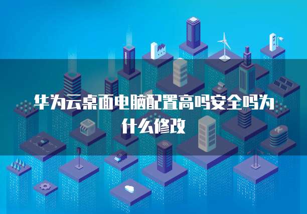 华为云桌面电脑配置高吗安全吗为什么修改