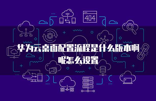 华为云桌面配置流程是什么版本啊呢怎么设置