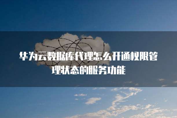 华为云数据库代理怎么开通权限管理状态的服务功能