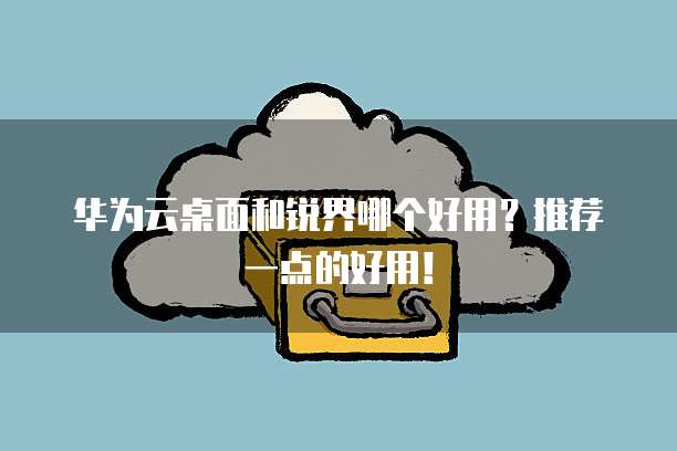 华为云桌面和锐界哪个好用?推荐一点的好用!