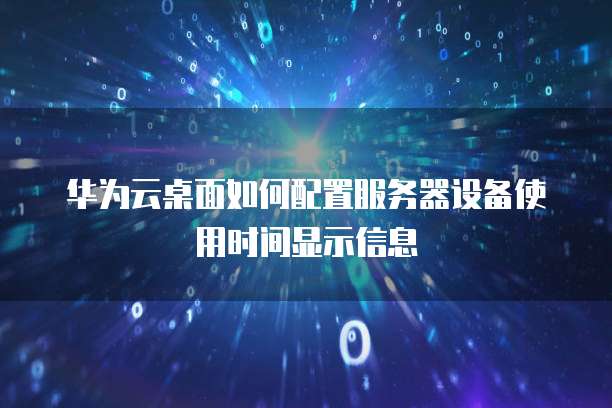 华为云桌面如何配置服务器设备使用时间显示信息