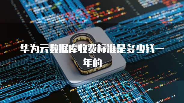 华为云数据库收费标准是多少钱一年的