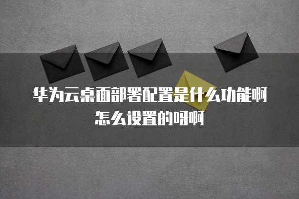 华为云桌面部署配置是什么功能啊怎么设置的呀啊