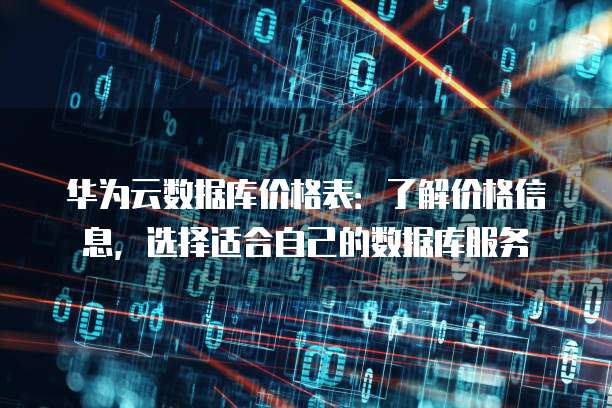 华为云数据库价格表:了解价格信息,选择适合自己的数据库服务