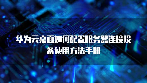 华为云桌面如何配置服务器连接设备使用方法手册