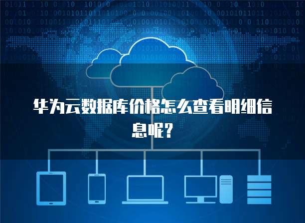 华为云数据库价格怎么查看明细信息呢?