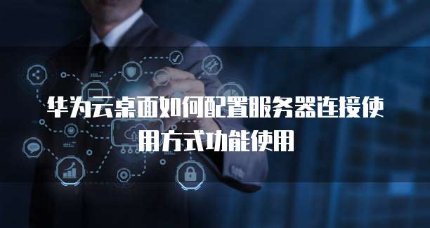 华为云桌面如何配置服务器连接使用方式功能使用