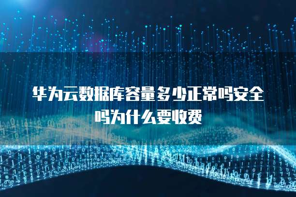 华为云数据库容量多少正常吗安全吗为什么要收费