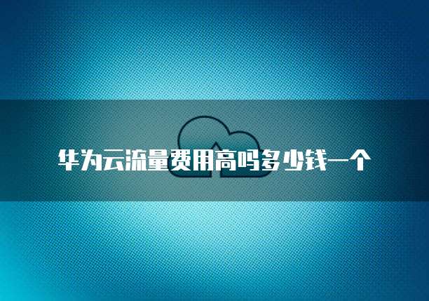 华为云流量费用高吗多少钱一个
