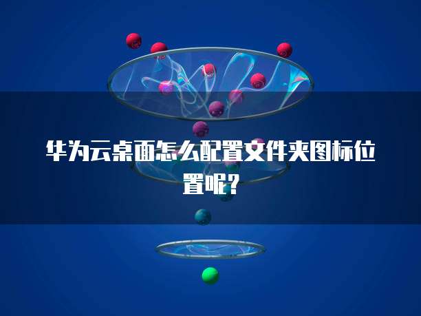 华为云桌面怎么配置文件夹图标位置呢?