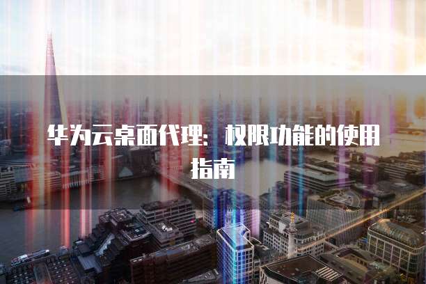 华为云桌面代理:权限功能的使用指南