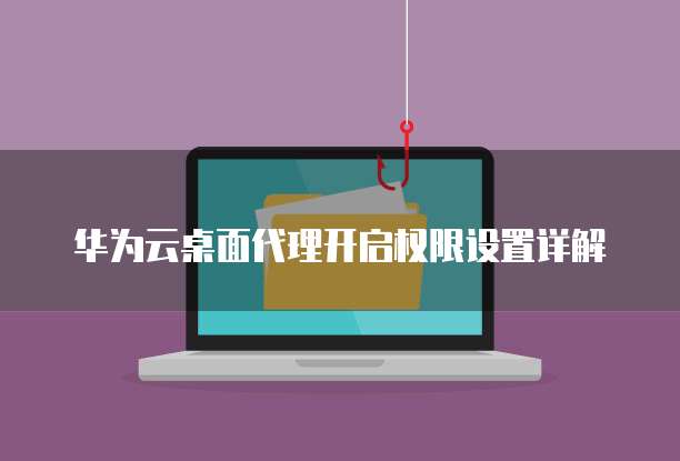 华为云桌面代理开启权限设置详解