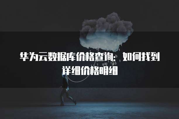 华为云数据库价格查询:如何找到详细价格明细