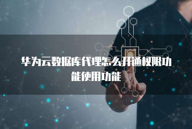 华为云数据库代理怎么开通权限功能使用功能