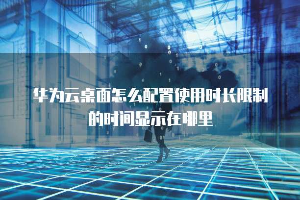 华为云桌面怎么配置使用时长限制的时间显示在哪里