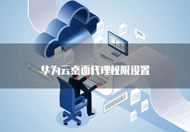 华为云桌面代理权限设置