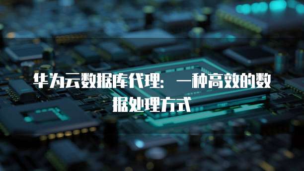 华为云数据库代理：一种高效的数据处理方式