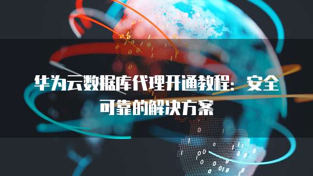 华为云数据库代理开通教程:安全可靠的解决方案