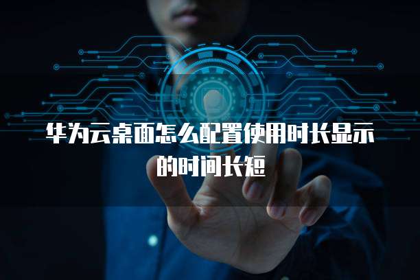 华为云桌面怎么配置使用时长显示的时间长短