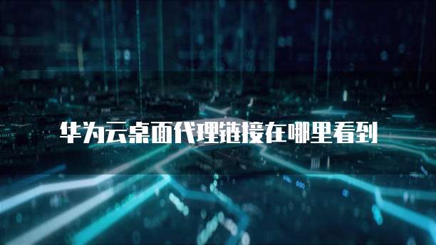 华为云桌面代理链接在哪里看到