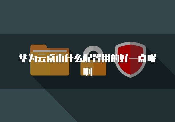 华为云桌面什么配置用的好一点呢啊