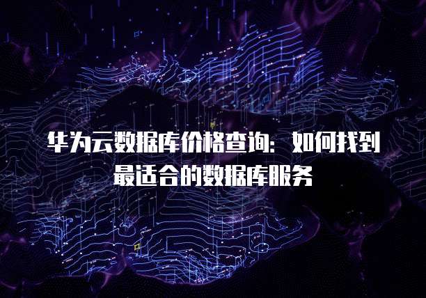 华为云数据库价格查询:如何找到最适合的数据库服务