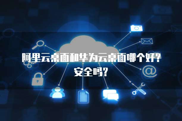 阿里云桌面和华为云桌面哪个好?安全吗?