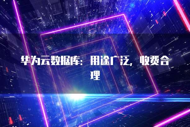 华为云数据库：用途广泛，收费合理