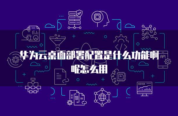 华为云桌面部署配置是什么功能啊呢怎么用