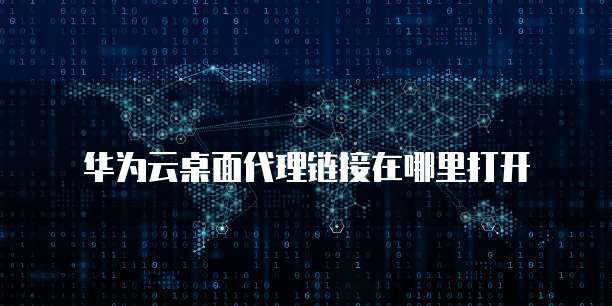 华为云桌面代理链接在哪里打开