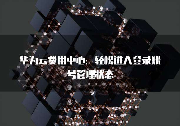 华为云费用中心：轻松进入登录账号管理状态