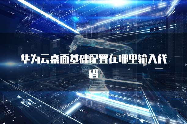 华为云桌面基础配置在哪里输入代码