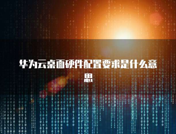 华为云桌面硬件配置要求是什么意思