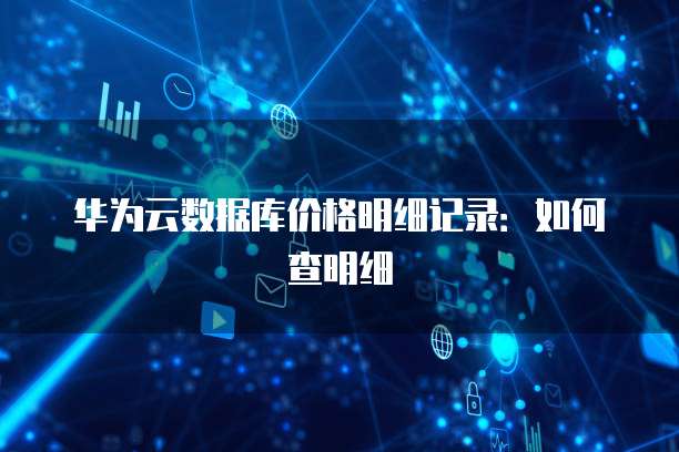 华为云数据库价格明细记录:如何查明细