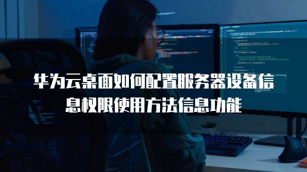 华为云桌面如何配置服务器设备信息权限使用方法信息功能