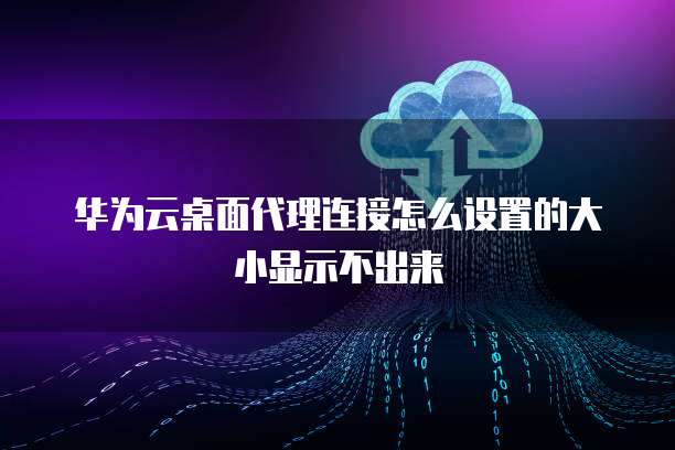 华为云桌面代理连接怎么设置的大小显示不出来