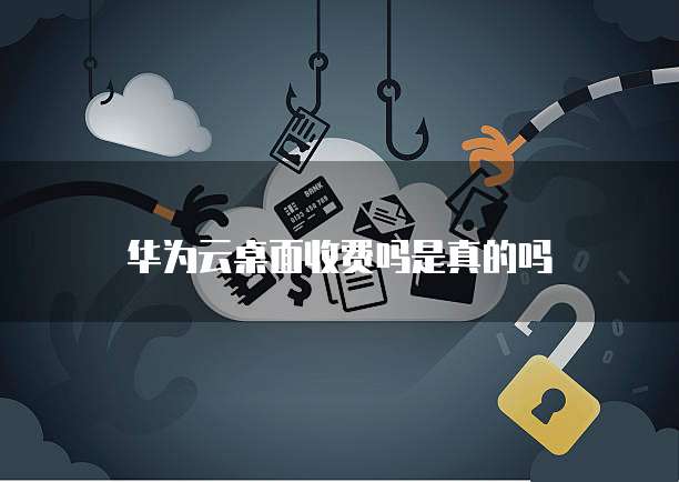 华为云桌面收费吗是真的吗