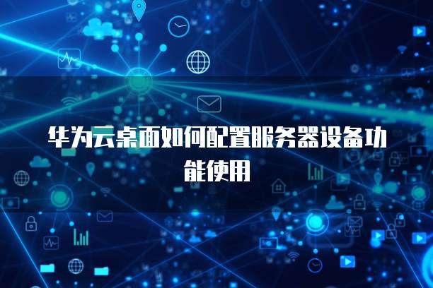 华为云桌面如何配置服务器设备功能使用