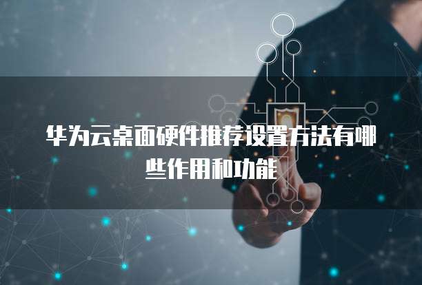 华为云桌面硬件推荐设置方法有哪些作用和功能