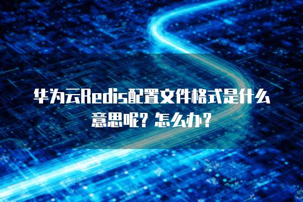华为云Redis配置文件格式是什么意思呢?怎么办?