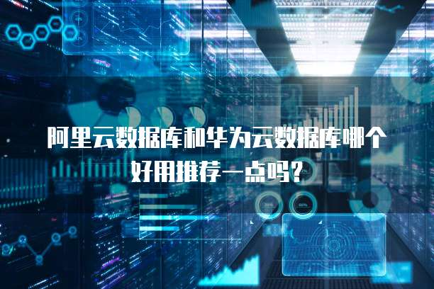 阿里云数据库和华为云数据库哪个好用推荐一点吗?
