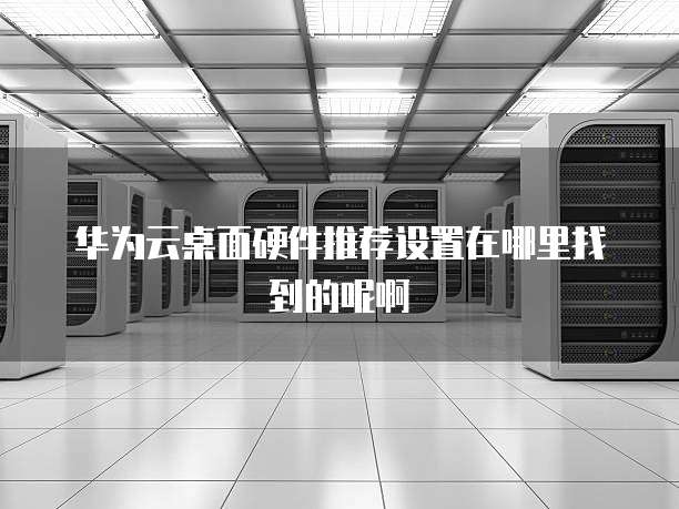 华为云桌面硬件推荐设置在哪里找到的呢啊