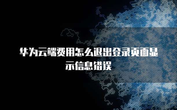 华为云端费用怎么退出登录页面显示信息错误
