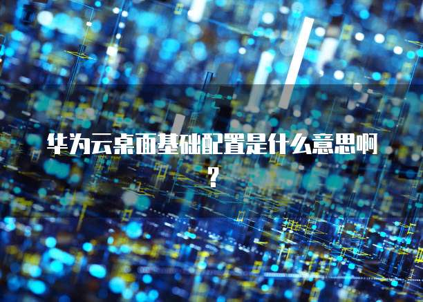 华为云桌面基础配置是什么意思啊？