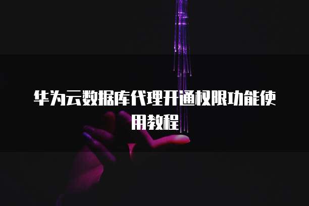 华为云数据库代理开通权限功能使用教程